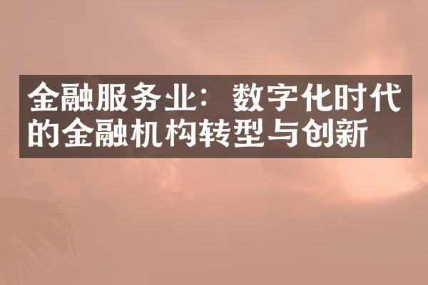 金融服务业：数字化时代的金融机构转型与创新