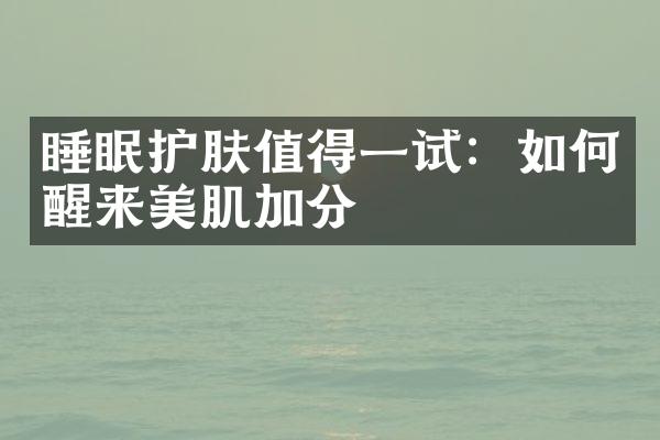 睡眠护肤值得一试：如何醒来美肌加分