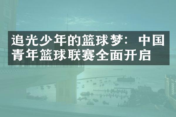 追光少年的篮球梦：中国青年篮球联赛全面开启