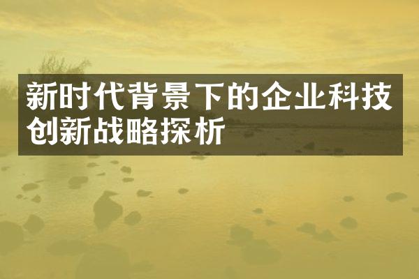 新时代背景下的企业科技创新战略探析