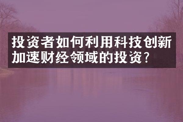 投资者如何利用科技创新加速财经领域的投资？