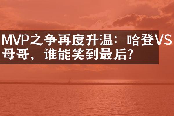 MVP之争再度升温：哈登VS字母哥，谁能笑到最后？