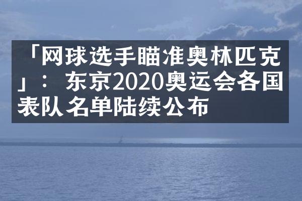 「网球选手瞄准奥林匹克」：东京2020奥运会各国代表队名单陆续公布