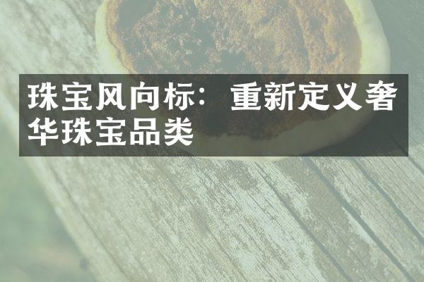 珠宝风向标：重新定义奢华珠宝品类