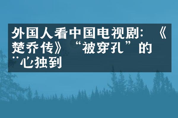 外国人看中国电视剧：《楚乔传》“被穿孔”的用心独到