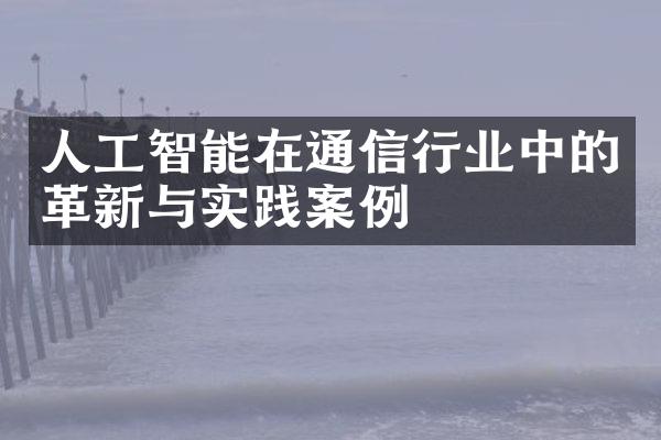 人工智能在通信行业中的革新与实践案例