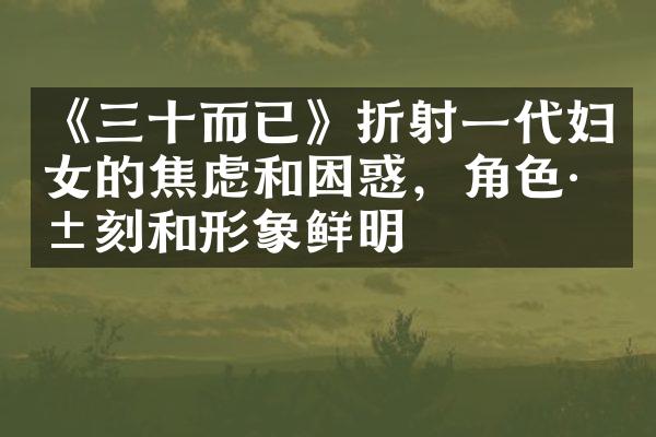 《三十而已》折射一代妇女的焦虑和困惑，角色深刻和形象鲜明