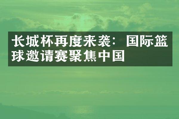 长城杯再度来袭：国际篮球邀请赛聚焦中国