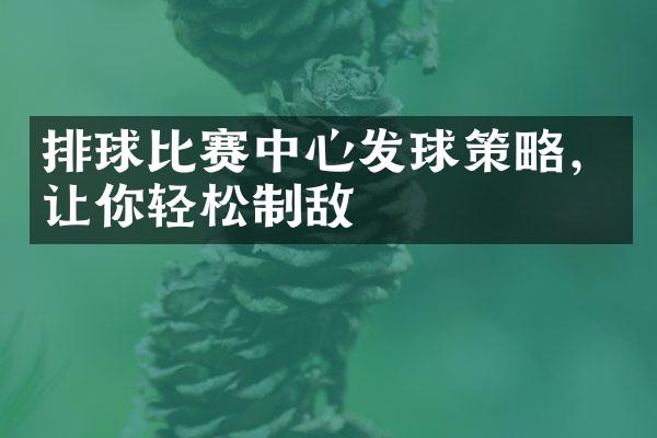 排球比赛中心发球策略，让你轻松制敌