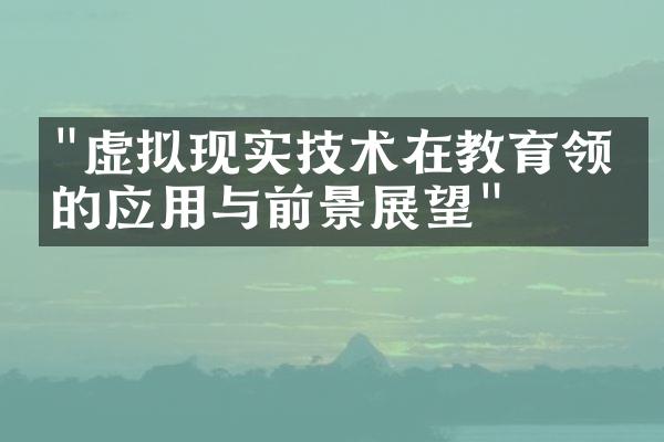 "虚拟现实技术在教育领域的应用与前景展望"