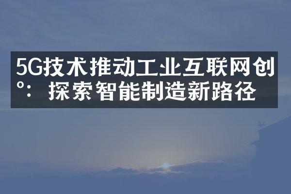 5G技术推动工业互联网创新：探索智能制造新路径