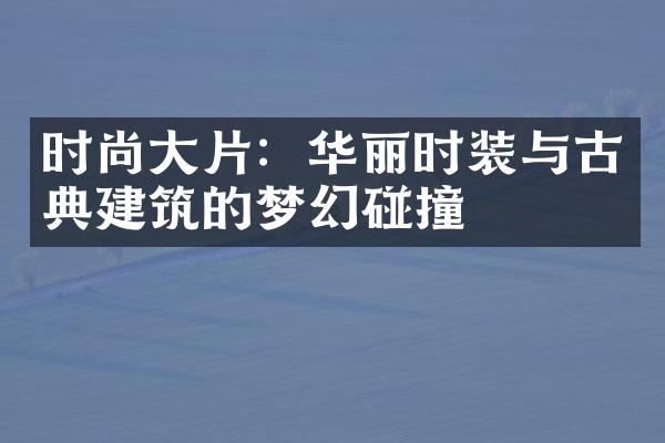 时尚大片：华丽时装与古典建筑的梦幻碰撞