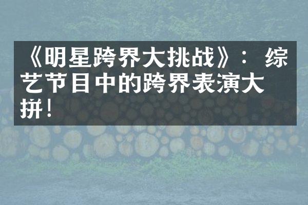 《明星跨界大挑战》：综艺节目中的跨界表演大比拼！