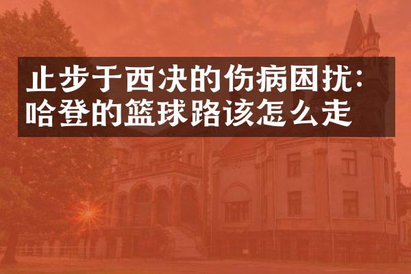 止步于西决的伤病困扰：哈登的篮球路该怎么走？