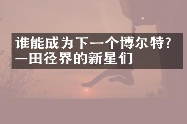 谁能成为下一个博尔特?——田径界的新星们