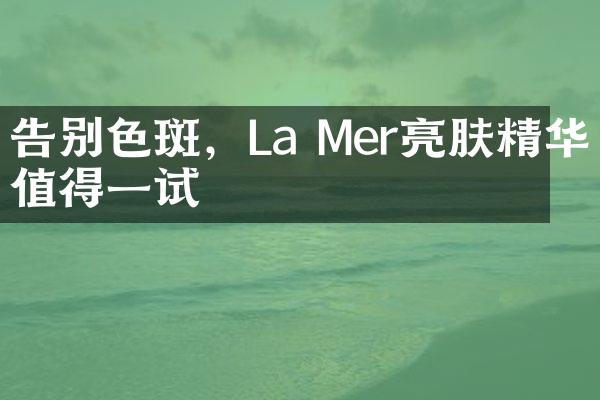 告别色斑，La Mer亮肤精华值得一试