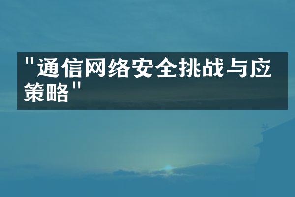 "通信网络安全挑战与应对策略"