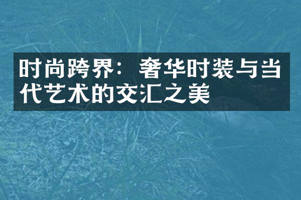 时尚跨界：奢华时装与当代艺术的交汇之美