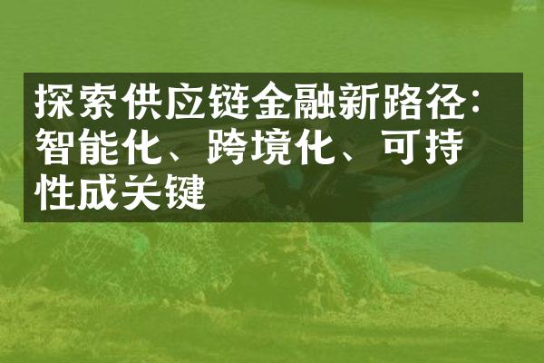 探索供应链金融新路径：智能化、跨境化、可持续性成关键