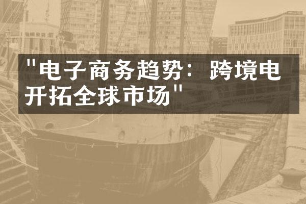 "电子商务趋势：跨境电商开拓全球市场"