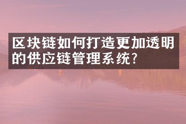 区块链如何打造更加透明的供应链管理系统？