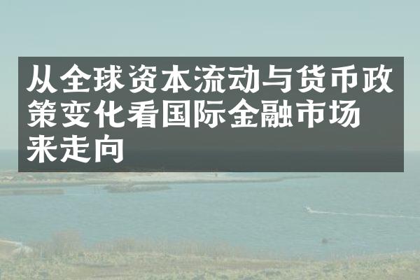 从全球资本流动与货币政策变化看国际金融市场未来走向