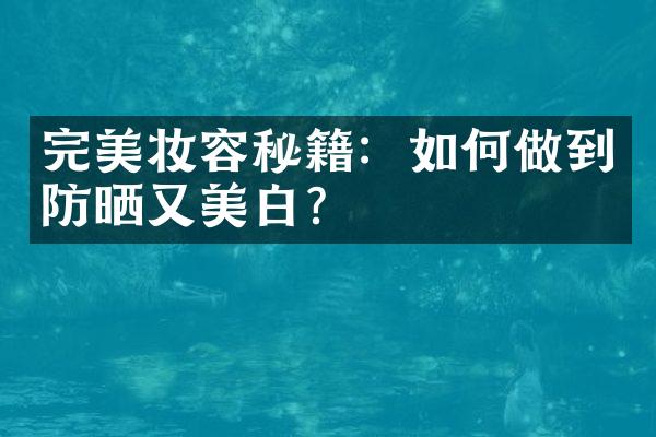 完美妆容秘籍：如何做到防晒又美白？