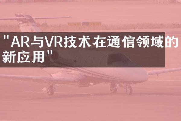 "AR与VR技术在通信领域的创新应用"