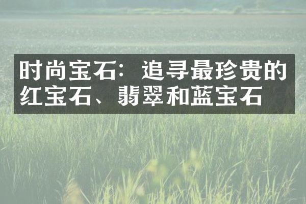 时尚宝石：追寻最珍贵的红宝石、翡翠和蓝宝石