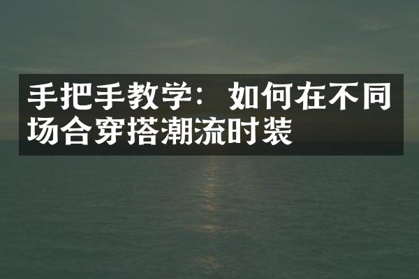 手把手教学：如何在不同场合穿搭潮流时装