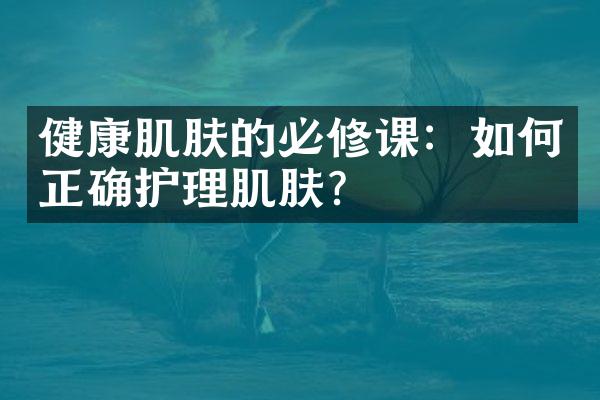 健康肌肤的必修课：如何正确护理肌肤？