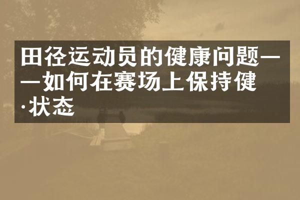 田径运动员的健康问题——如何在赛场上保持健康状态