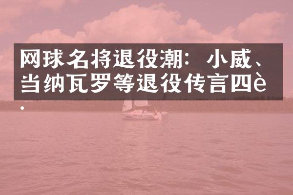 网球名将退役潮：小威、当纳瓦罗等退役传言四起