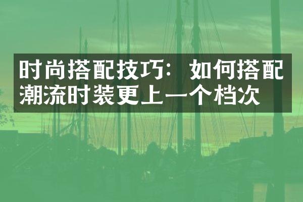 时尚搭配技巧：如何搭配潮流时装更上一个档次