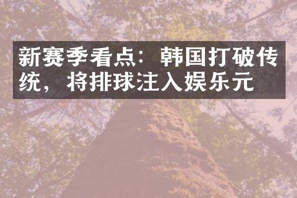 新赛季看点：韩国打破传统，将排球注入娱乐元素