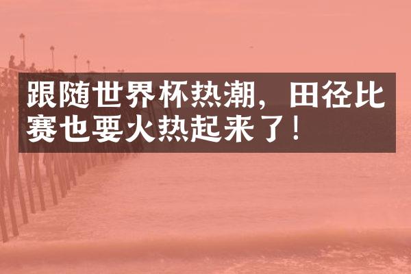 跟随世界杯热潮，田径比赛也要火热起来了！