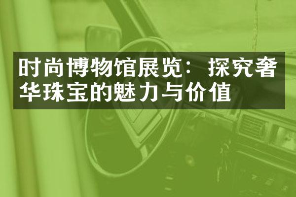 时尚博物馆展览：探究奢华珠宝的魅力与价值