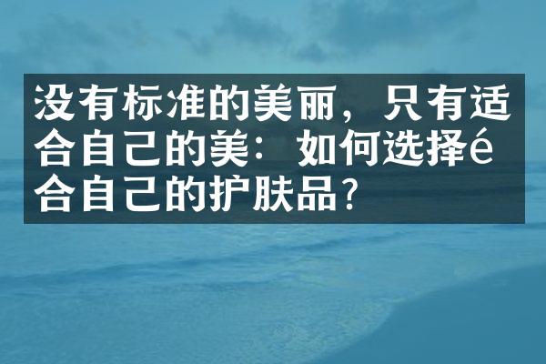 没有标准的美丽，只有适合自己的美：如何选择适合自己的护肤品？