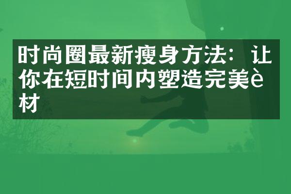 时尚圈最新瘦身方法：让你在短时间内塑造完美身材