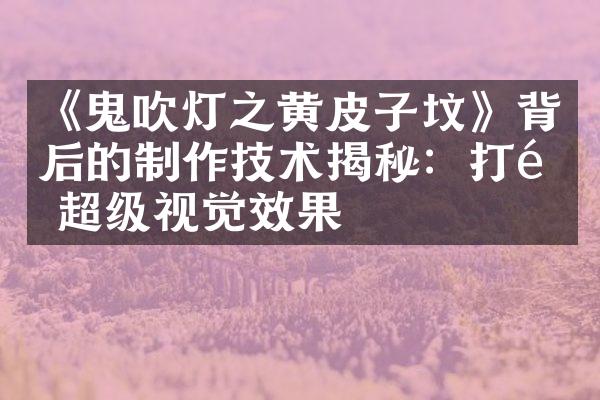 《鬼吹灯之黄皮子坟》背后的制作技术揭秘：打造超级视觉效果