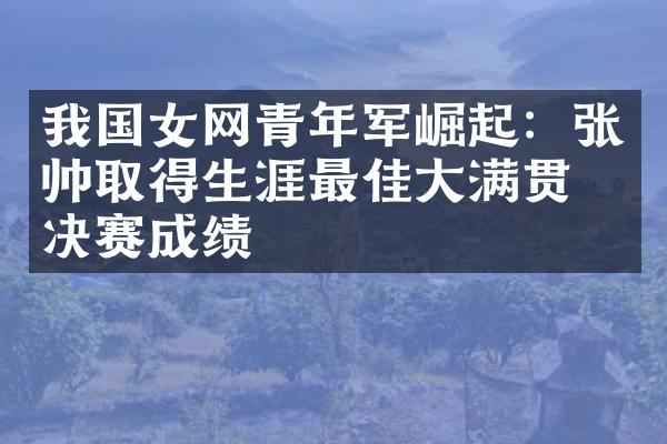 我国女网青年军崛起：张帅取得生涯最佳大满贯半决赛成绩