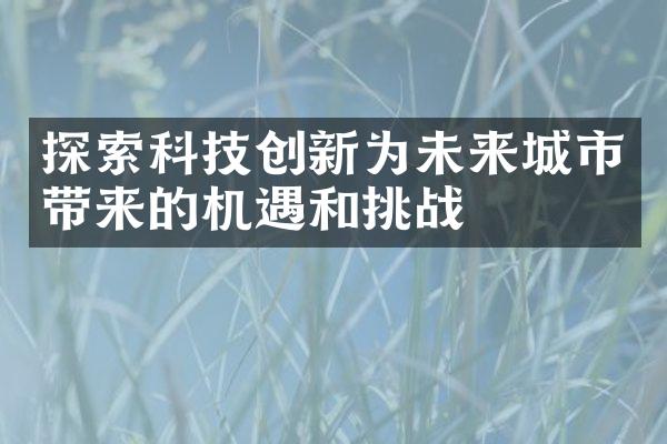 探索科技创新为未来城市带来的机遇和挑战