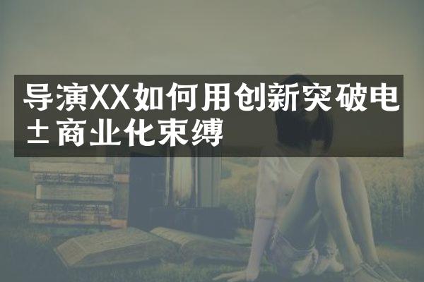 导演XX如何用创新突破电影商业化束缚