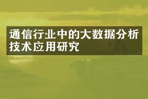 通信行业中的大数据分析技术应用研究