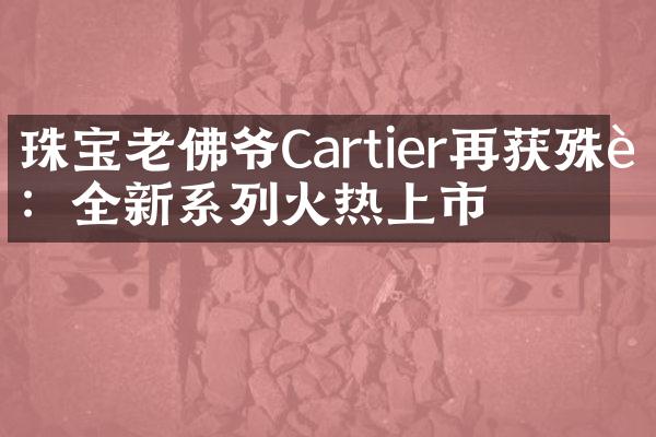 珠宝老佛爷Cartier再获殊荣：全新系列火热上市