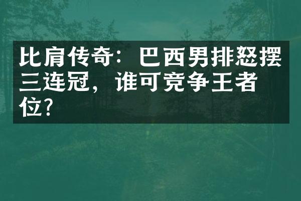 比肩传奇：巴西男排怒摆三连冠，谁可竞争王者之位？