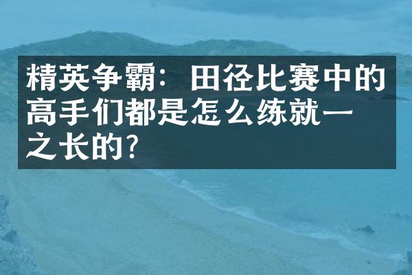 精英争霸：田径比赛中的高手们都是怎么练就一技之长的？