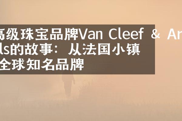 高级珠宝品牌Van Cleef  Arpels的故事：从法国小镇到全球知名品牌