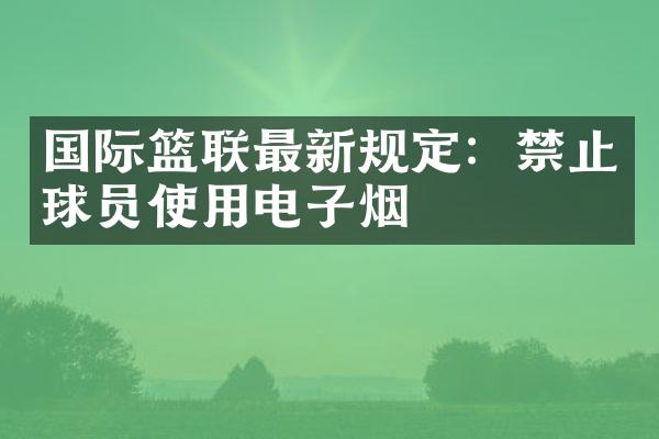 国际篮联最新规定：禁止球员使用电子烟