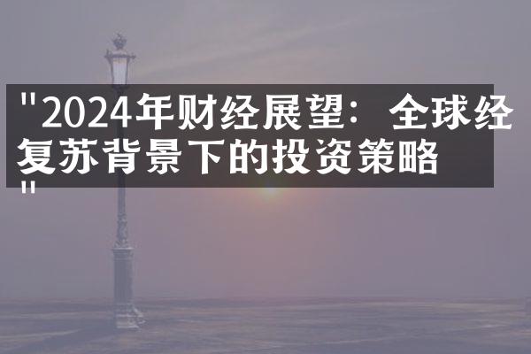 "2024年财经展望：全球经济复苏背景下的投资策略"